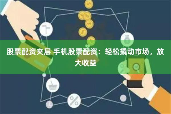 股票配资夹层 手机股票配资：轻松撬动市场，放大收益