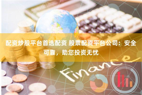 配资炒股平台首选配资 股票配资平台公司：安全可靠，助您投资无