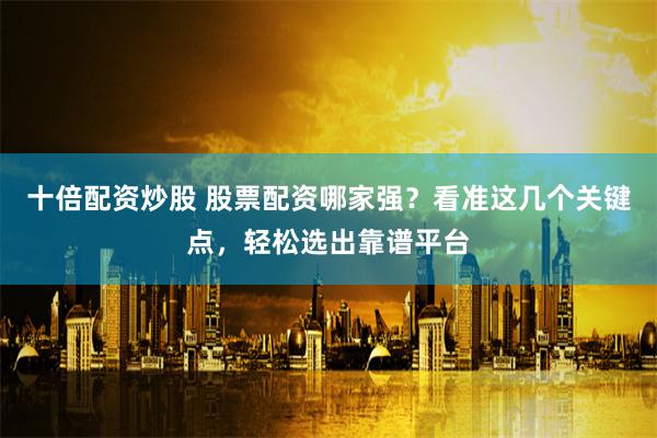 十倍配资炒股 股票配资哪家强？看准这几个关键点，轻松选出靠谱