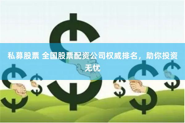 私募股票 全国股票配资公司权威排名，助你投资无忧