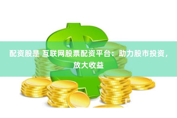 配资股是 互联网股票配资平台：助力股市投资，放大收益