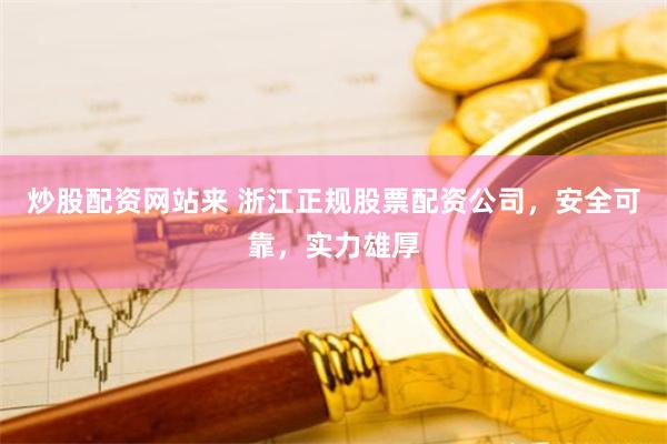 炒股配资网站来 浙江正规股票配资公司，安全可靠，实力雄厚