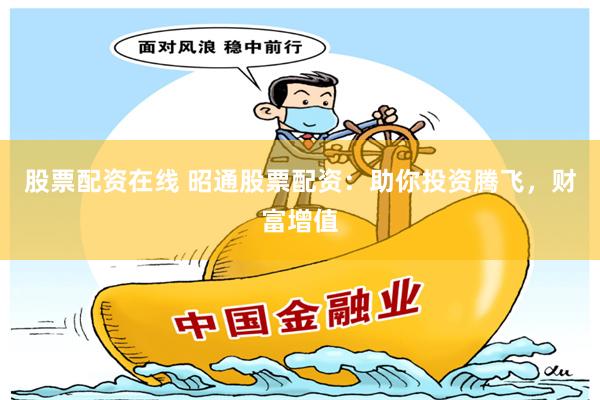 股票配资在线 昭通股票配资：助你投资腾飞，财富增值