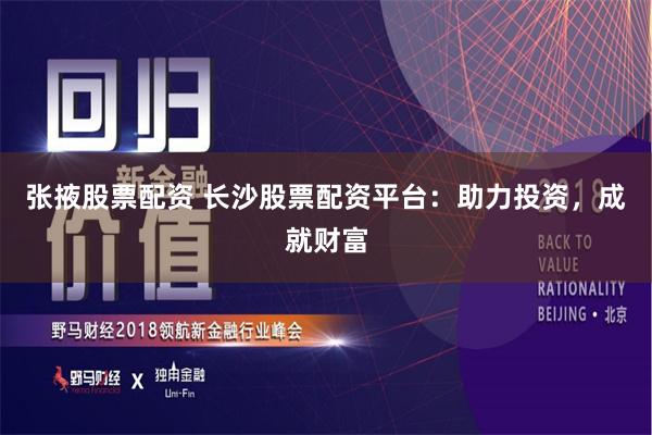 张掖股票配资 长沙股票配资平台：助力投资，成就财富