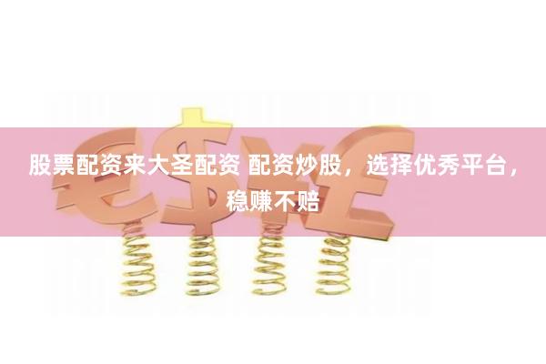 股票配资来大圣配资 配资炒股，选择优秀平台，稳赚不赔