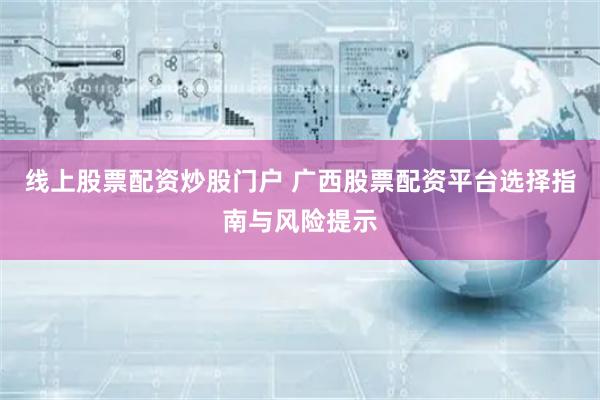 线上股票配资炒股门户 广西股票配资平台选择指南与风险提示