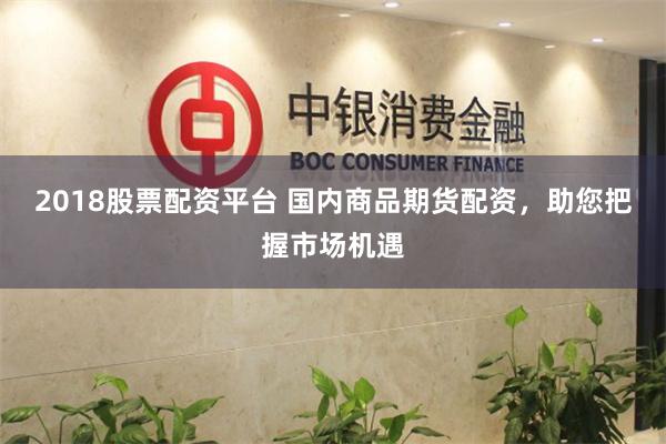 2018股票配资平台 国内商品期货配资，助您把握市场机遇