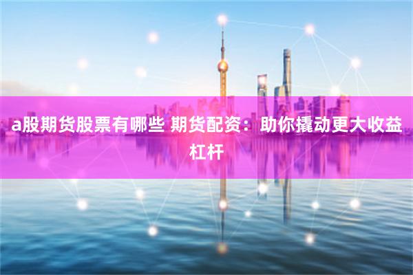 a股期货股票有哪些 期货配资：助你撬动更大收益杠杆