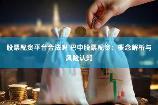 股票配资平台合法吗 巴中股票配资：概念解析与风险认知