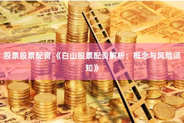 股票股票配资 《白山股票配资解析：概念与风险须知》